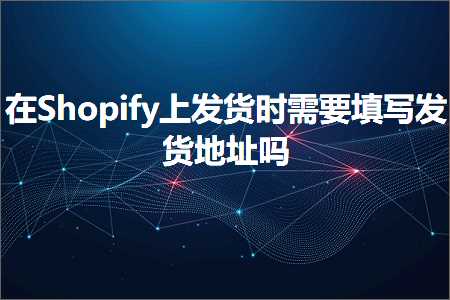 快速推广网站 跨境电商知识:在Shopify上发货时需要填写发货地址吗